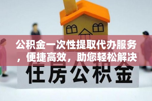 寻甸公积金一次性提取代办服务，便捷高效，助您轻松解决资金难题
