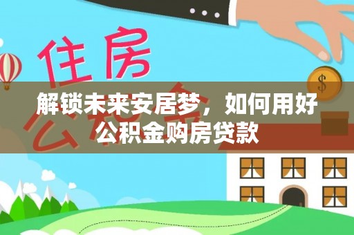 寻甸解锁未来安居梦，如何用好公积金购房贷款