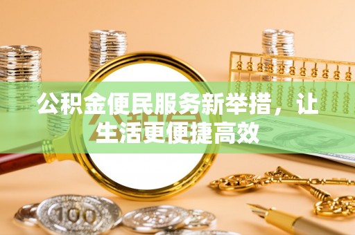 寻甸公积金便民服务新举措，让生活更便捷高效