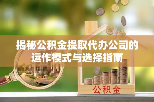 寻甸揭秘公积金提取代办公司的运作模式与选择指南