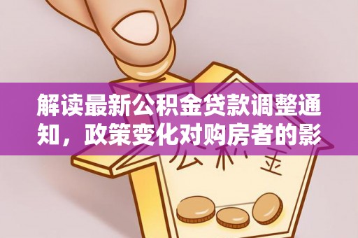寻甸解读最新公积金贷款调整通知，政策变化对购房者的影响