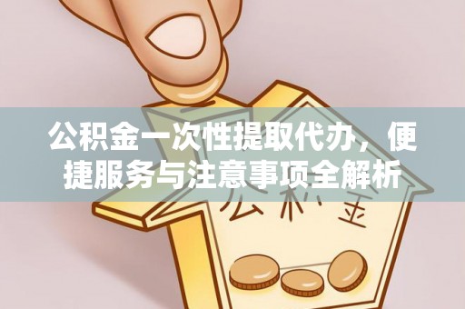 寻甸公积金一次性提取代办，便捷服务与注意事项全解析