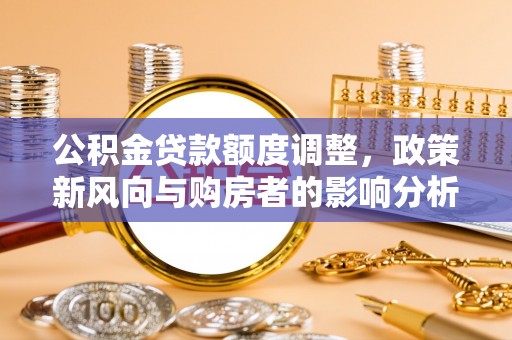 寻甸公积金贷款额度调整，政策新风向与购房者的影响分析