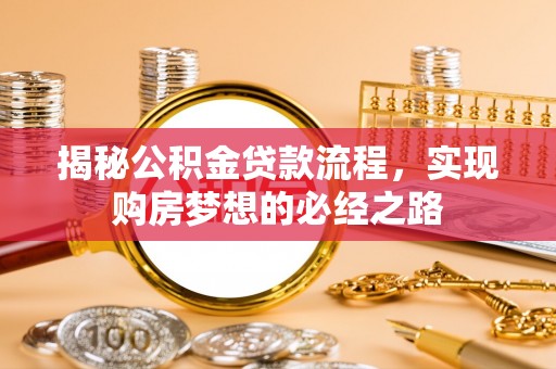 寻甸揭秘公积金贷款流程，实现购房梦想的必经之路
