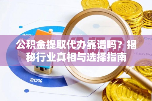寻甸公积金提取代办靠谱吗？揭秘行业真相与选择指南