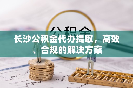 寻甸长沙公积金代办提取，高效、合规的解决方案