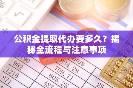 寻甸公积金提取代办要多久？揭秘全流程与注意事项