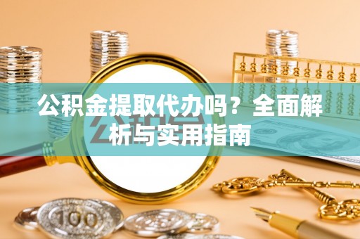 寻甸公积金提取代办吗？全面解析与实用指南