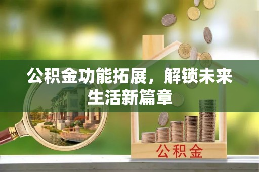 寻甸公积金功能拓展，解锁未来生活新篇章