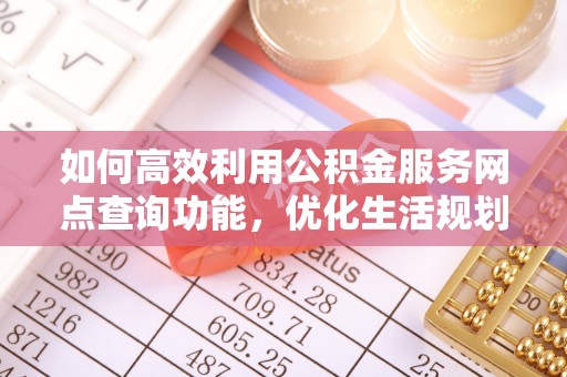 寻甸如何高效利用公积金服务网点查询功能，优化生活规划