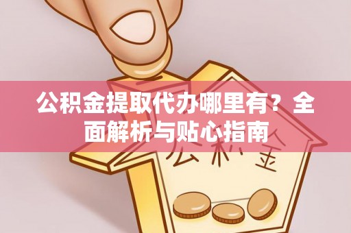 寻甸公积金提取代办哪里有？全面解析与贴心指南