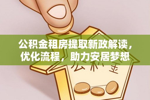 寻甸公积金租房提取新政解读，优化流程，助力安居梦想