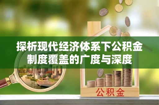 寻甸探析现代经济体系下公积金制度覆盖的广度与深度