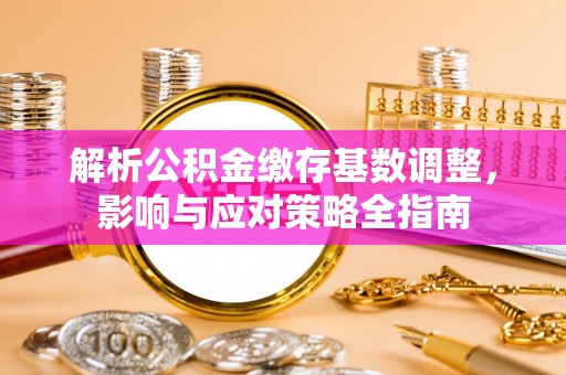 寻甸解析公积金缴存基数调整，影响与应对策略全指南