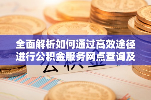 寻甸全面解析如何通过高效途径进行公积金服务网点查询及办理相关业务