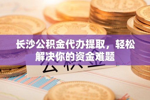 寻甸长沙公积金代办提取，轻松解决你的资金难题