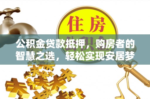 寻甸公积金贷款抵押，购房者的智慧之选，轻松实现安居梦想