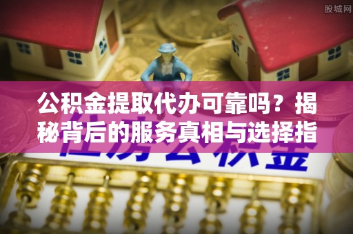 寻甸公积金提取代办可靠吗？揭秘背后的服务真相与选择指南