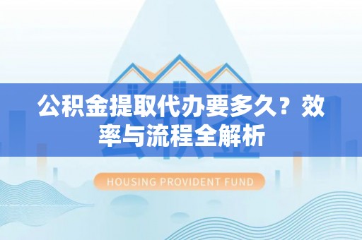 寻甸公积金提取代办要多久？效率与流程全解析