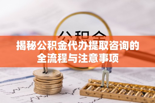 寻甸揭秘公积金代办提取咨询的全流程与注意事项