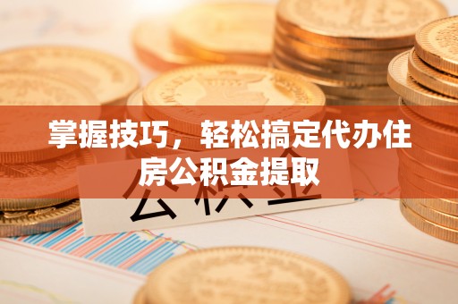 寻甸掌握技巧，轻松搞定代办住房公积金提取