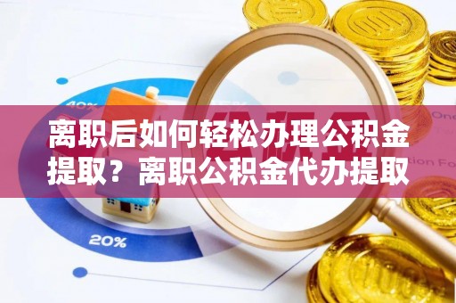 寻甸离职后如何轻松办理公积金提取？离职公积金代办提取全攻略