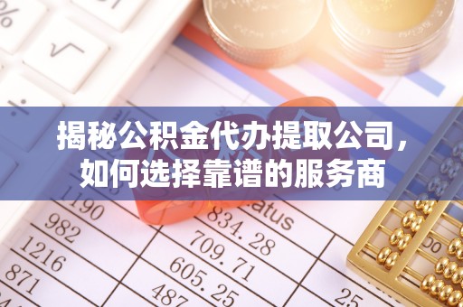 寻甸揭秘公积金代办提取公司，如何选择靠谱的服务商