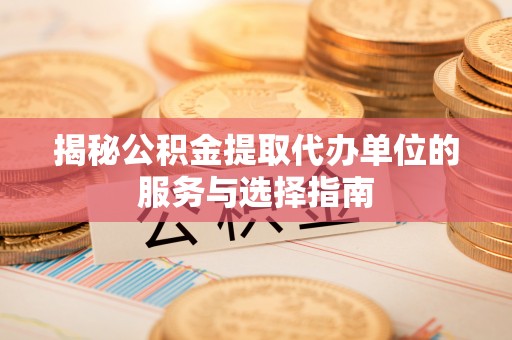 寻甸揭秘公积金提取代办单位的服务与选择指南