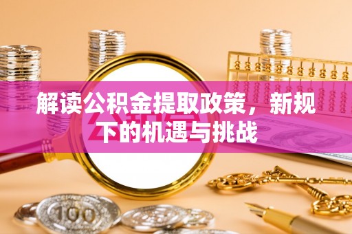 寻甸解读公积金提取政策，新规下的机遇与挑战