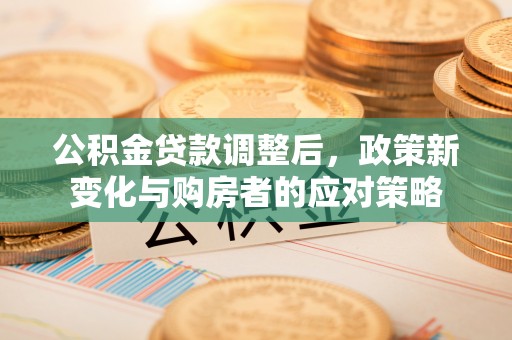 寻甸公积金贷款调整后，政策新变化与购房者的应对策略