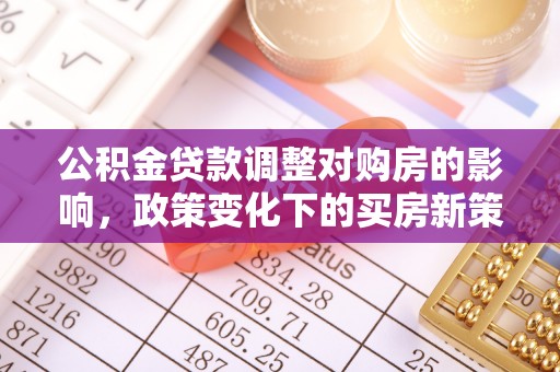 寻甸公积金贷款调整对购房的影响，政策变化下的买房新策略