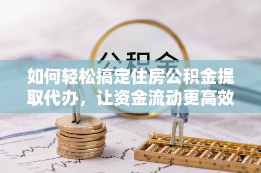 寻甸如何轻松搞定住房公积金提取代办，让资金流动更高效