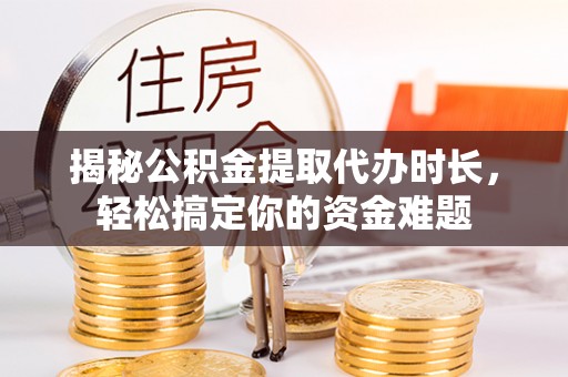 寻甸揭秘公积金提取代办时长，轻松搞定你的资金难题