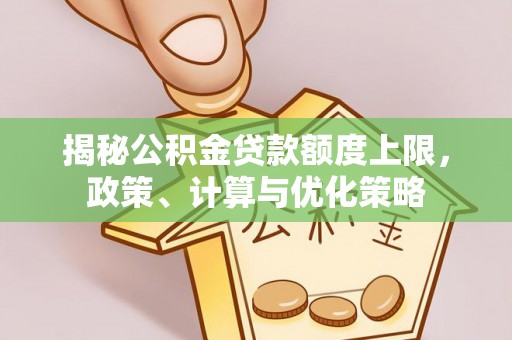 寻甸揭秘公积金贷款额度上限，政策、计算与优化策略