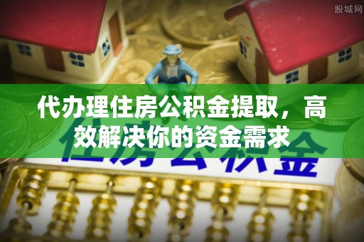 寻甸代办理住房公积金提取，高效解决你的资金需求
