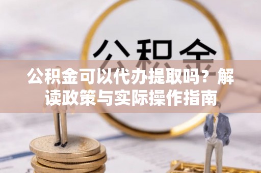 寻甸公积金可以代办提取吗？解读政策与实际操作指南