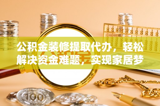 寻甸公积金装修提取代办，轻松解决资金难题，实现家居梦想
