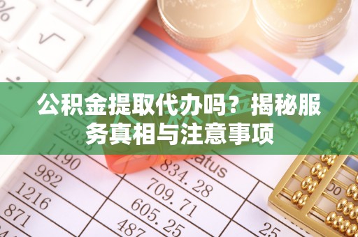 寻甸公积金提取代办吗？揭秘服务真相与注意事项