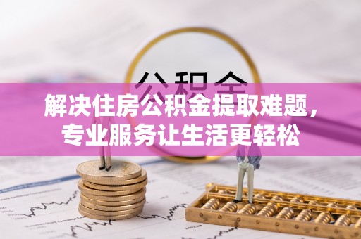 寻甸解决住房公积金提取难题，专业服务让生活更轻松