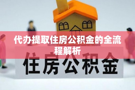 寻甸代办提取住房公积金的全流程解析