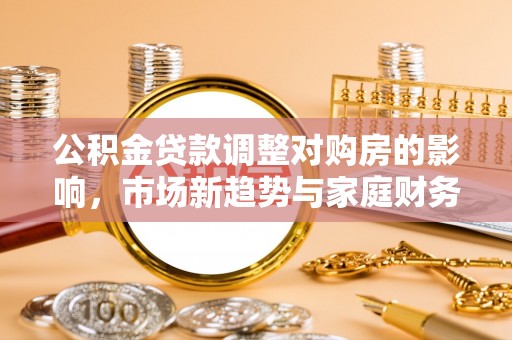 寻甸公积金贷款调整对购房的影响，市场新趋势与家庭财务规划