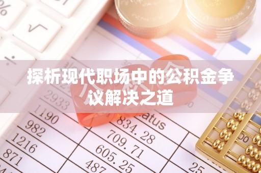 寻甸探析现代职场中的公积金争议解决之道