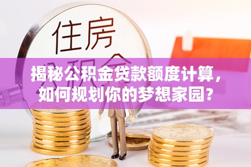 寻甸揭秘公积金贷款额度计算，如何规划你的梦想家园？