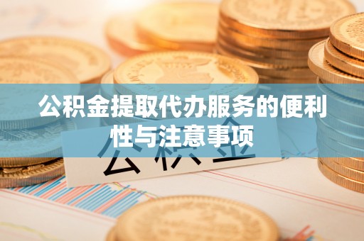 寻甸公积金提取代办服务的便利性与注意事项