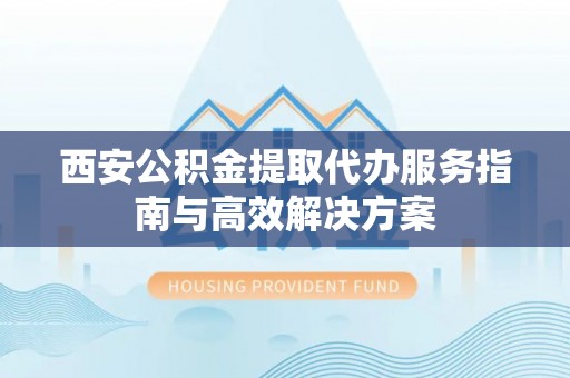 寻甸西安公积金提取代办服务指南与高效解决方案