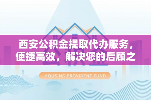 寻甸西安公积金提取代办服务，便捷高效，解决您的后顾之忧