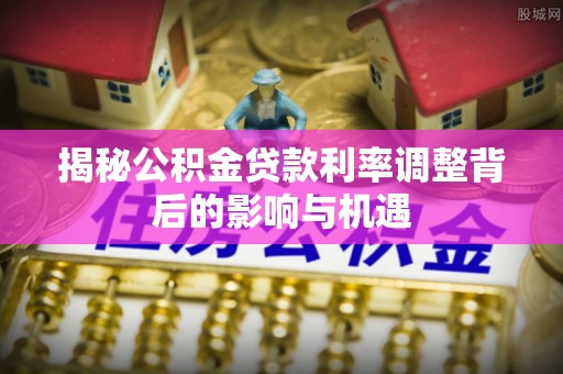 寻甸揭秘公积金贷款利率调整背后的影响与机遇
