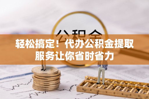 寻甸轻松搞定！代办公积金提取服务让你省时省力