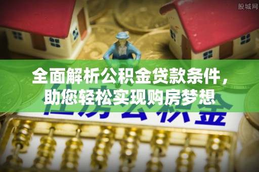 寻甸全面解析公积金贷款条件，助您轻松实现购房梦想