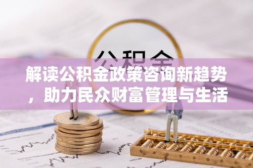 寻甸解读公积金政策咨询新趋势，助力民众财富管理与生活规划